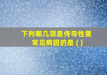 下列哪几项是传导性聋常见病因的是 ( )